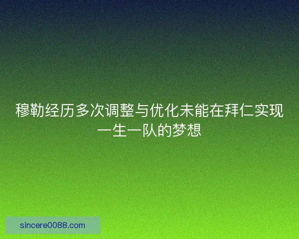 穆勒经历多次调整与优化未能在拜仁实现一生一队的梦想